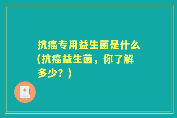 抗专用益生菌是什么(抗益生菌,你了解多少?) 抗专用益生菌是什么(抗益生菌,你了解多少?)