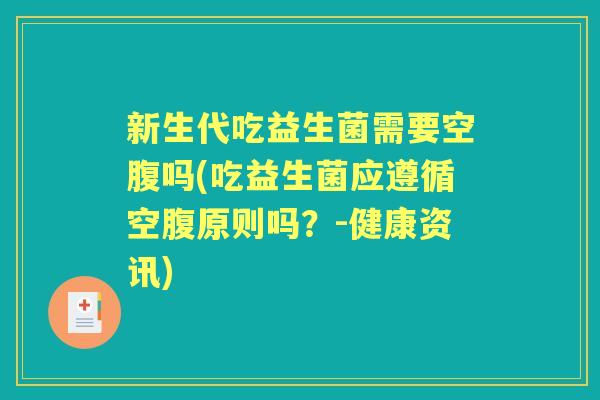 新生代吃益生菌需要空腹吗(吃益生菌应遵循空腹原则吗?-健康资讯) 新生代吃益生菌需要空腹吗(吃益生菌应遵循空腹原则吗?-健康资讯)