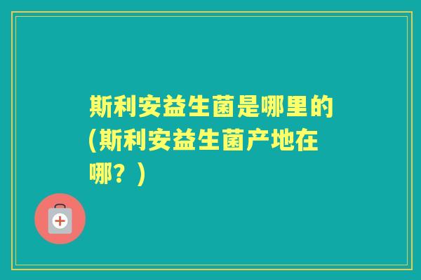 斯利安益生菌是哪里的(斯利安益生菌产地在哪？)