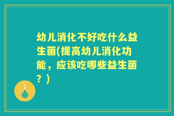 幼儿消化不好吃什么益生菌(提高幼儿消化功能,应该吃哪些益生菌?) 幼儿消化不好吃什么益生菌(提高幼儿消化功能,应该吃哪些益生菌?)