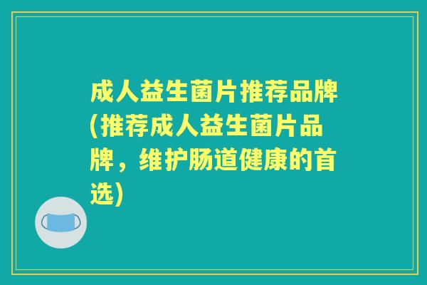 成人益生菌片推荐品牌(推荐成人益生菌片品牌，维护肠道健康的首选)