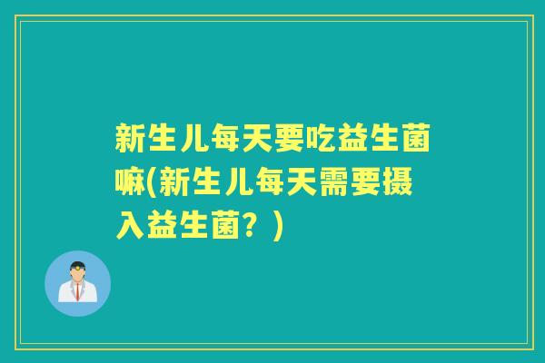 新生儿每天要吃益生菌嘛(新生儿每天需要摄入益生菌?) 新生儿每天要吃益生菌嘛(新生儿每天需要摄入益生菌?)