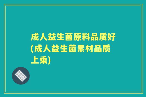 成人益生菌原料品质好(成人益生菌素材品质上乘) 成人益生菌原料品质好(成人益生菌素材品质上乘)