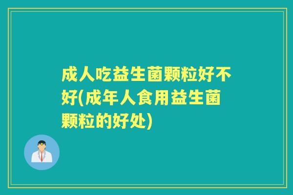 成人吃益生菌颗粒好不好(成年人食用益生菌颗粒的好处) 成人吃益生菌颗粒好不好(成年人食用益生菌颗粒的好处)