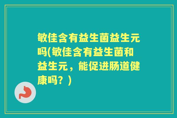 敏佳含有益生菌益生元吗(敏佳含有益生菌和益生元,能促进肠道健康吗?) 敏佳含有益生菌益生元吗(敏佳含有益生菌和益生元,能促进肠道健康吗?)