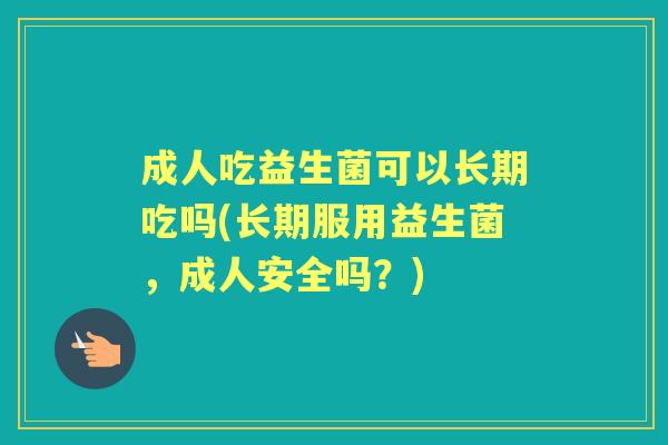 成人吃益生菌可以长期吃吗(长期服用益生菌,成人安全吗?) 成人吃益生菌可以长期吃吗(长期服用益生菌,成人安全吗?)