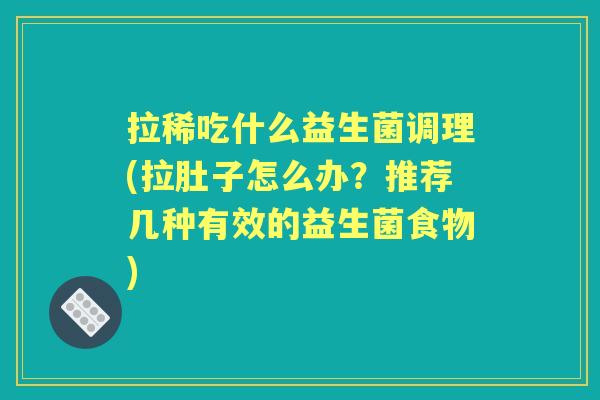 拉稀吃什么益生菌调理(拉肚子怎么办?推荐几种有效的益生菌食物) 拉稀吃什么益生菌调理(拉肚子怎么办?推荐几种有效的益生菌食物)