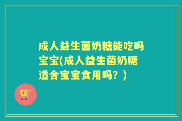 成人益生菌奶糖能吃吗宝宝(成人益生菌奶糖适合宝宝食用吗？)
