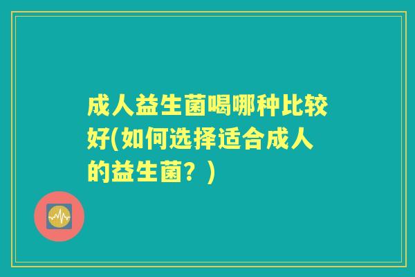 成人益生菌喝哪种比较好(如何选择适合成人的益生菌?) 成人益生菌喝哪种比较好(如何选择适合成人的益生菌?)