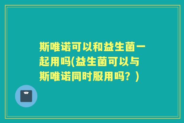 斯唯诺可以和益生菌一起用吗(益生菌可以与斯唯诺同时服用吗?) 斯唯诺可以和益生菌一起用吗(益生菌可以与斯唯诺同时服用吗?)