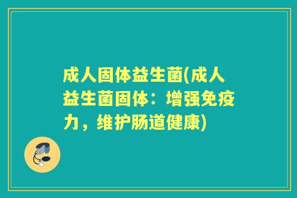 成人固体益生菌(成人益生菌固体:增强力,维护肠道健康) 成人固体益生菌(成人益生菌固体:增强力,维护肠道健康)