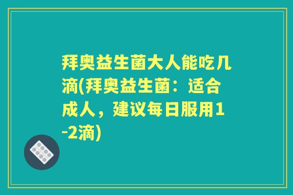 拜奥益生菌大人能吃几滴(拜奥益生菌:适合成人,建议每日服用1-2滴) 拜奥益生菌大人能吃几滴(拜奥益生菌:适合成人,建议每日服用1-2滴)