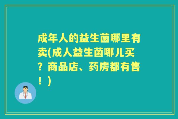 成年人的益生菌哪里有卖(成人益生菌哪儿买?商品店、药房都有售!) 成年人的益生菌哪里有卖(成人益生菌哪儿买?商品店、药房都有售!)