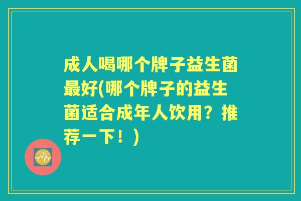 成人喝哪个牌子益生菌好(哪个牌子的益生菌适合成年人饮用?推荐一下!) 成人喝哪个牌子益生菌好(哪个牌子的益生菌适合成年人饮用?推荐一下!)