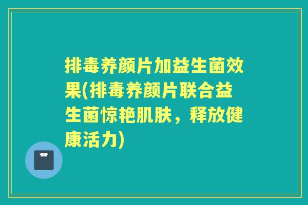 养颜片加益生菌效果(养颜片联合益生菌惊艳,释放健康活力) 养颜片加益生菌效果(养颜片联合益生菌惊艳,释放健康活力)