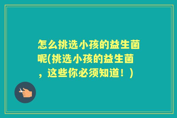 怎么挑选小孩的益生菌呢(挑选小孩的益生菌,这些你必须知道!) 怎么挑选小孩的益生菌呢(挑选小孩的益生菌,这些你必须知道!)
