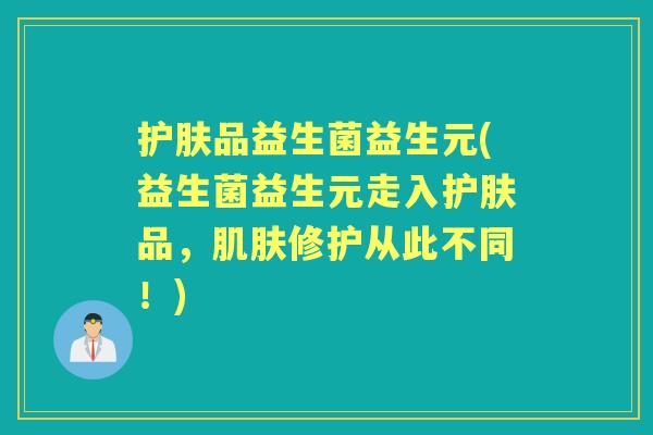 护肤品益生菌益生元(益生菌益生元走入护肤品，修护从此不同！)