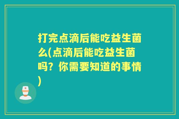 打完点滴后能吃益生菌么(点滴后能吃益生菌吗?你需要知道的事情) 打完点滴后能吃益生菌么(点滴后能吃益生菌吗?你需要知道的事情)
