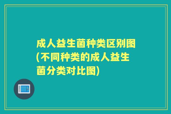 成人益生菌种类区别图(不同种类的成人益生菌分类对比图) 成人益生菌种类区别图(不同种类的成人益生菌分类对比图)