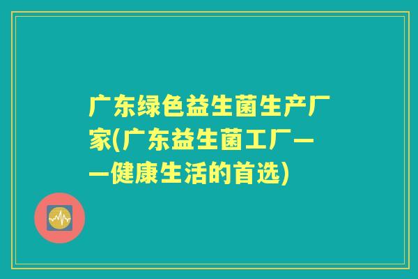 广东绿色益生菌生产厂家(广东益生菌工厂——健康生活的首选) 广东绿色益生菌生产厂家(广东益生菌工厂——健康生活的首选)