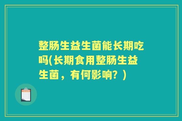 整肠生益生菌能长期吃吗(长期食用整肠生益生菌,有何影响?) 整肠生益生菌能长期吃吗(长期食用整肠生益生菌,有何影响?)