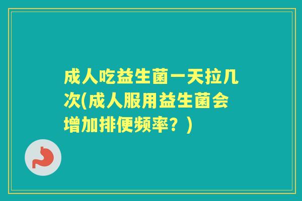 成人吃益生菌一天拉几次(成人服用益生菌会增加排便频率?) 成人吃益生菌一天拉几次(成人服用益生菌会增加排便频率?)