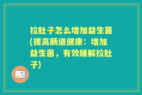 拉肚子怎么增加益生菌(提高肠道健康:增加益生菌,有效缓解拉肚子) 拉肚子怎么增加益生菌(提高肠道健康:增加益生菌,有效缓解拉肚子)