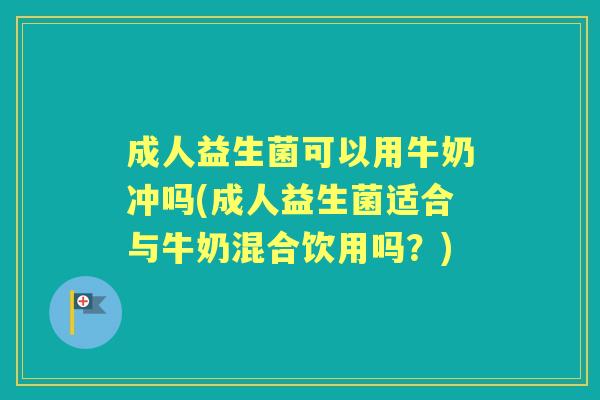 成人益生菌可以用牛奶冲吗(成人益生菌适合与牛奶混合饮用吗?) 成人益生菌可以用牛奶冲吗(成人益生菌适合与牛奶混合饮用吗?)