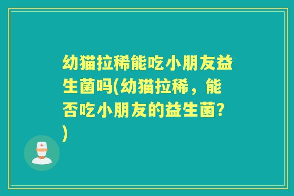 幼猫拉稀能吃小朋友益生菌吗(幼猫拉稀,能否吃小朋友的益生菌?) 幼猫拉稀能吃小朋友益生菌吗(幼猫拉稀,能否吃小朋友的益生菌?)