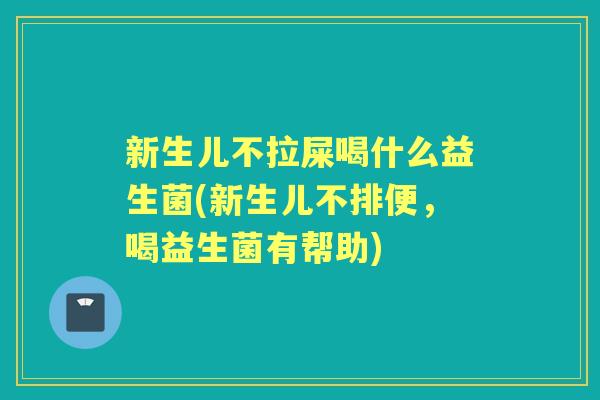 新生儿不拉屎喝什么益生菌(新生儿不排便,喝益生菌有帮助) 新生儿不拉屎喝什么益生菌(新生儿不排便,喝益生菌有帮助)