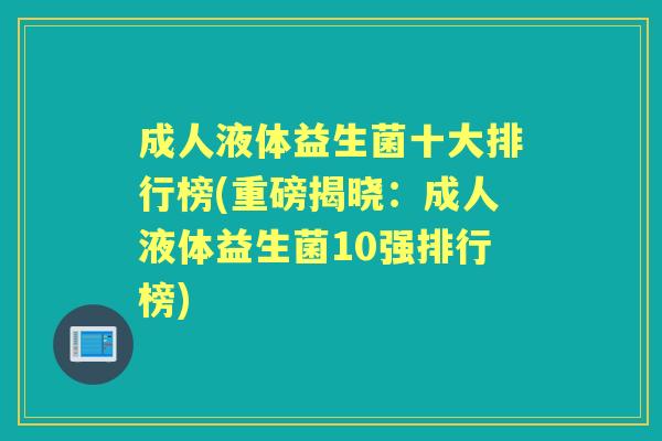 成人液体益生菌十大排行榜(重磅揭晓：成人液体益生菌10强排行榜)