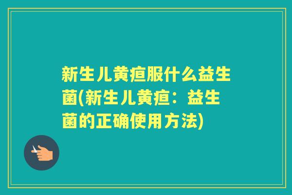 新生儿黄疸服什么益生菌(新生儿黄疸:益生菌的正确使用方法) 新生儿黄疸服什么益生菌(新生儿黄疸:益生菌的正确使用方法)