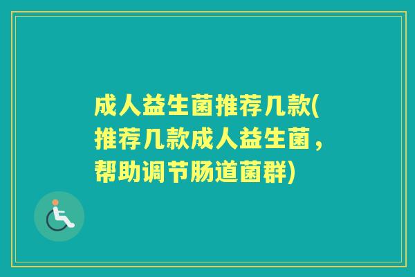 成人益生菌推荐几款(推荐几款成人益生菌,帮助调节肠道菌群) 成人益生菌推荐几款(推荐几款成人益生菌,帮助调节肠道菌群)