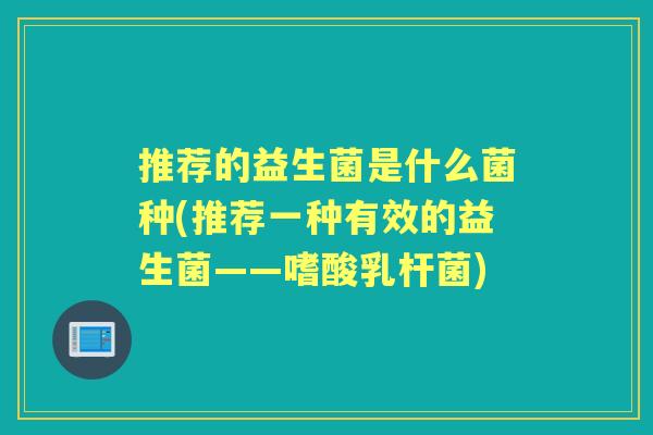 推荐的益生菌是什么菌种(推荐一种有效的益生菌——嗜酸乳杆菌) 推荐的益生菌是什么菌种(推荐一种有效的益生菌——嗜酸乳杆菌)