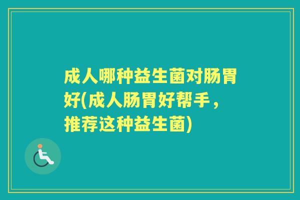 成人哪种益生菌对肠胃好(成人肠胃好帮手,推荐这种益生菌) 成人哪种益生菌对肠胃好(成人肠胃好帮手,推荐这种益生菌)