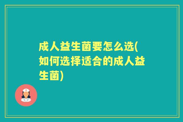 成人益生菌要怎么选(如何选择适合的成人益生菌) 成人益生菌要怎么选(如何选择适合的成人益生菌)