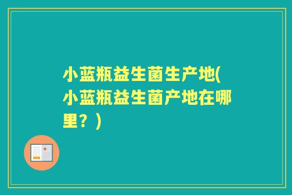 小蓝瓶益生菌生产地(小蓝瓶益生菌产地在哪里?) 小蓝瓶益生菌生产地(小蓝瓶益生菌产地在哪里?)