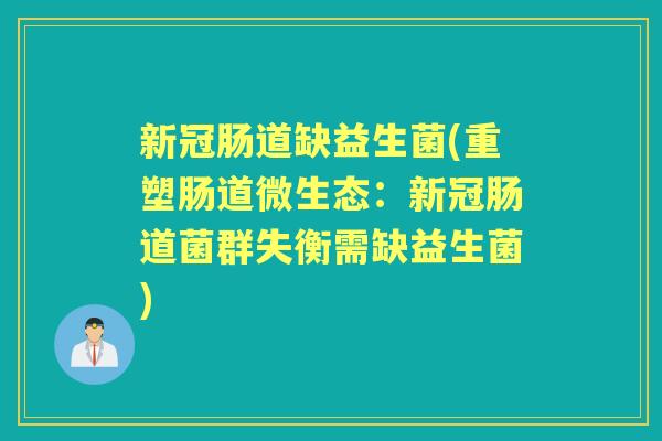 新冠肠道缺益生菌(重塑肠道微生态:新冠肠道菌群失衡需缺益生菌) 新冠肠道缺益生菌(重塑肠道微生态:新冠肠道菌群失衡需缺益生菌)