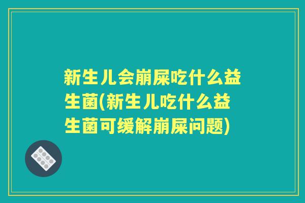 新生儿会崩屎吃什么益生菌(新生儿吃什么益生菌可缓解崩屎问题) 新生儿会崩屎吃什么益生菌(新生儿吃什么益生菌可缓解崩屎问题)