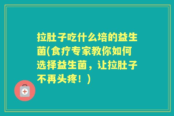 拉肚子吃什么培的益生菌(食疗专家教你如何选择益生菌，让拉肚子不再头疼！)