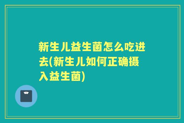 新生儿益生菌怎么吃进去(新生儿如何正确摄入益生菌) 新生儿益生菌怎么吃进去(新生儿如何正确摄入益生菌)