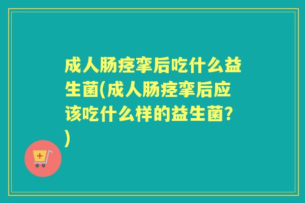 成人肠痉挛后吃什么益生菌(成人肠痉挛后应该吃什么样的益生菌？)