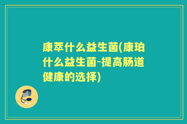 康萃什么益生菌(康珀什么益生菌-提高肠道健康的选择) 康萃什么益生菌(康珀什么益生菌-提高肠道健康的选择)