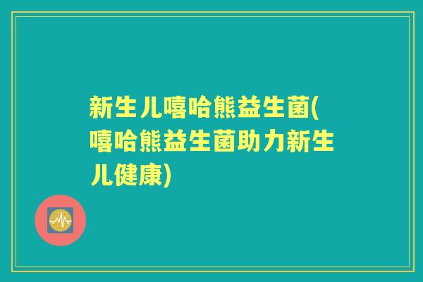 新生儿嘻哈熊益生菌(嘻哈熊益生菌助力新生儿健康)