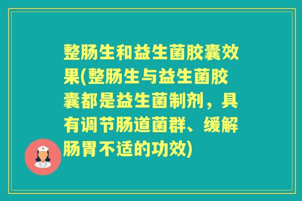 整肠生和益生菌胶囊效果(整肠生与益生菌胶囊都是益生菌制剂,具有调节肠道菌群、缓解肠胃不适的功效) 整肠生和益生菌胶囊效果(整肠生与益生菌胶囊都是益生菌制剂,具有调节肠道菌群、缓解肠胃不适的功效)