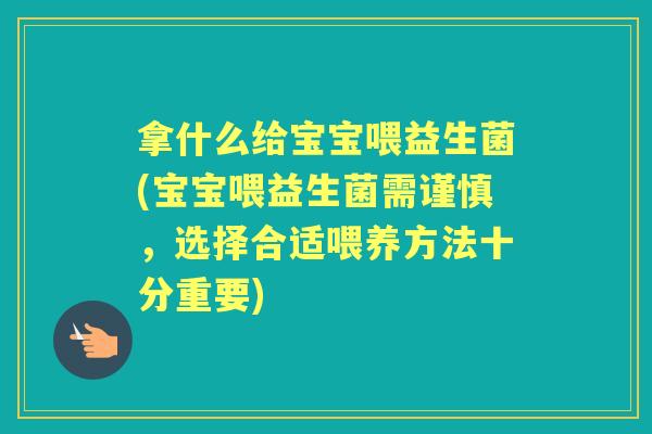 拿什么给宝宝喂益生菌(宝宝喂益生菌需谨慎，选择合适喂养方法十分重要)