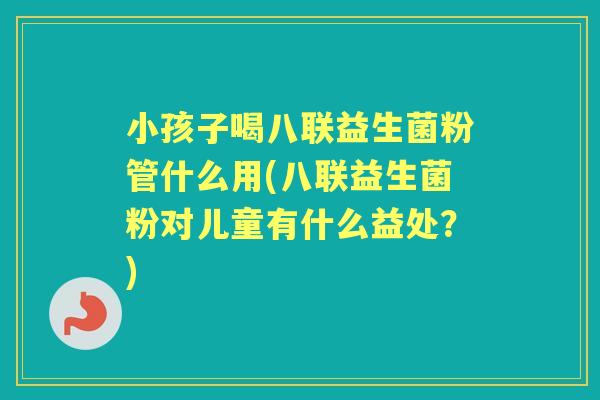 小孩子喝八联益生菌粉管什么用(八联益生菌粉对儿童有什么益处?) 小孩子喝八联益生菌粉管什么用(八联益生菌粉对儿童有什么益处?)
