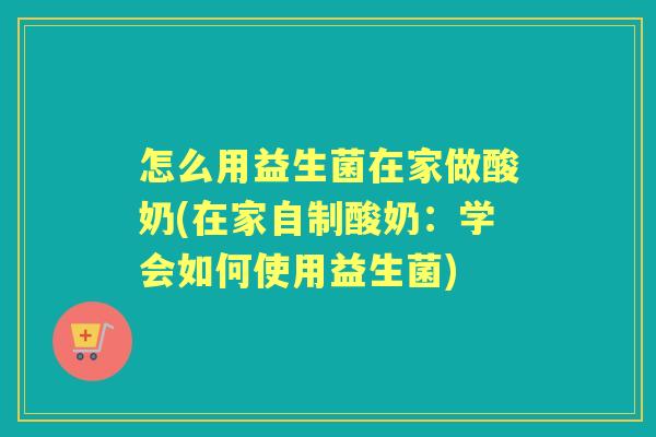怎么用益生菌在家做酸奶(在家自制酸奶：学会如何使用益生菌)