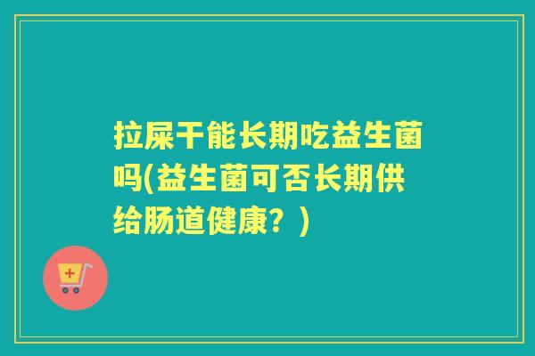 拉屎干能长期吃益生菌吗(益生菌可否长期供给肠道健康?) 拉屎干能长期吃益生菌吗(益生菌可否长期供给肠道健康?)