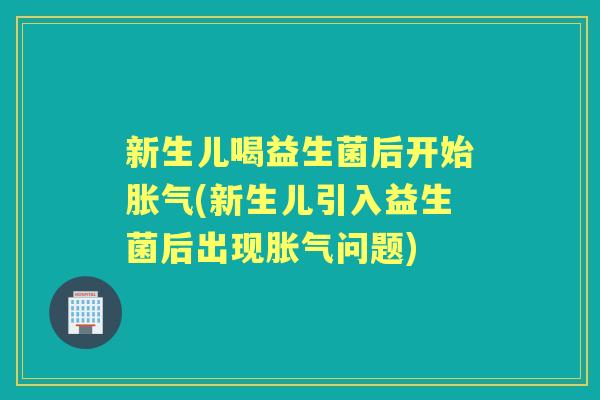 新生儿喝益生菌后开始(新生儿引入益生菌后出现问题)